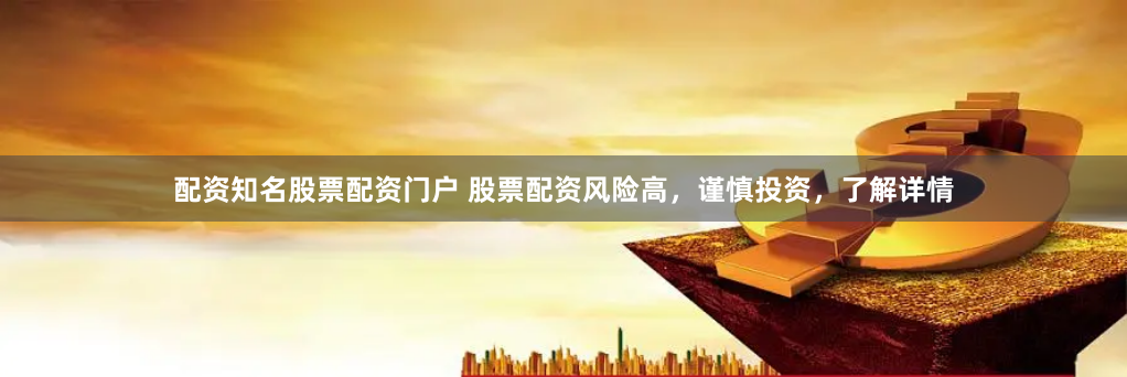 配资知名股票配资门户 股票配资风险高,谨慎投资,了解详情