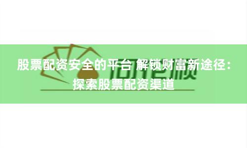 股票配资安全的平台 解锁财富新途径:探索股票配资渠道