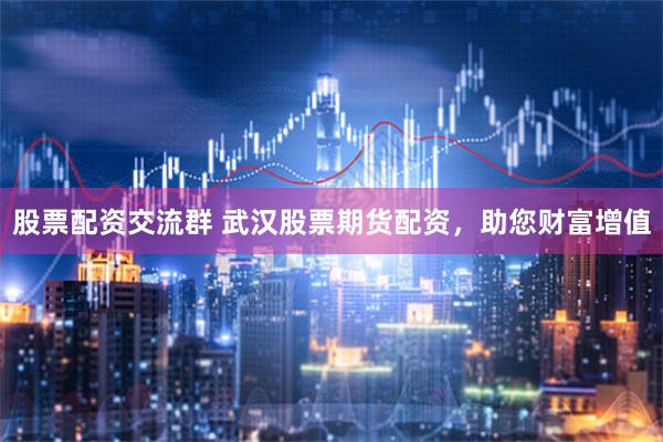股票配资交流群 武汉股票期货配资,助您财富增值