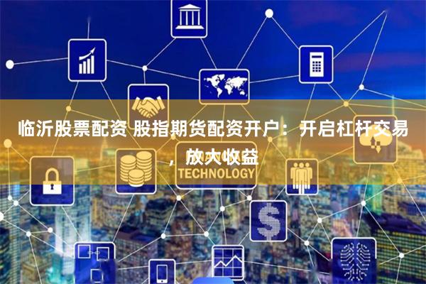 临沂股票配资 股指期货配资开户：开启杠杆交易，放大收益