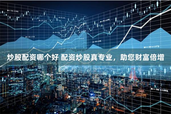 炒股配资哪个好 配资炒股真专业，助您财富倍增