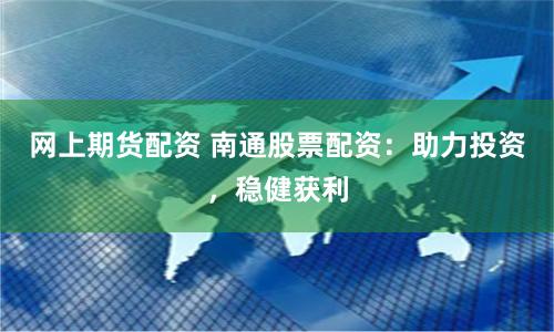网上期货配资 南通股票配资:助力投资,稳健获利