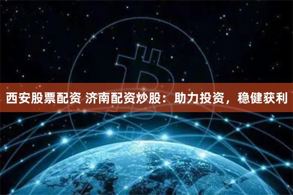 西安股票配资 济南配资炒股:助力投资,稳健获利
