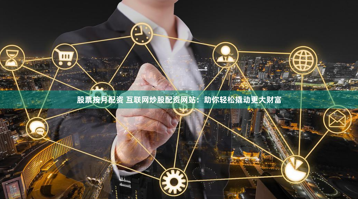 股票按月配资 互联网炒股配资网站:助你轻松撬动更大财富