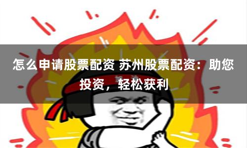 怎么申请股票配资 苏州股票配资:助您投资,轻松获利