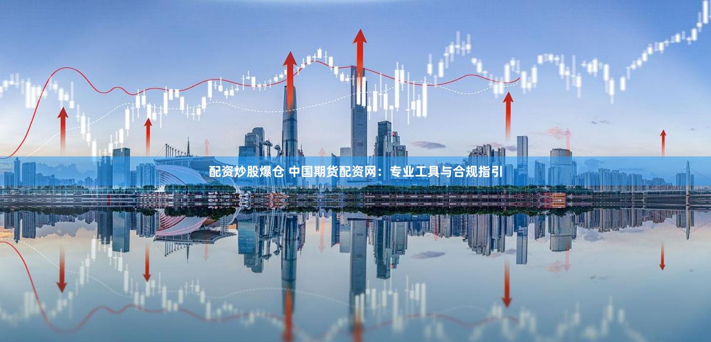配资炒股爆仓 中国期货配资网：专业工具与合规指引