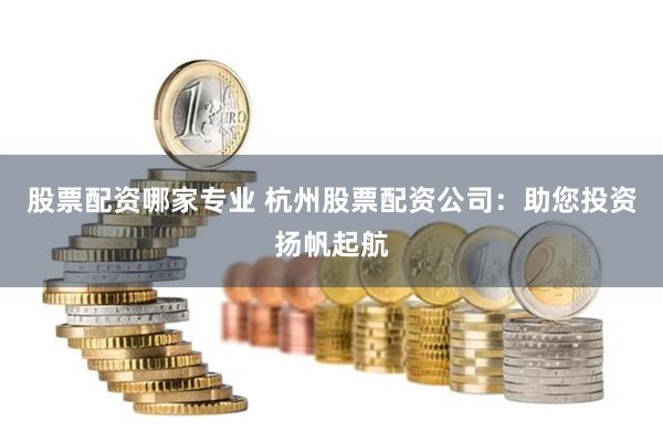 股票配资哪家专业 杭州股票配资公司：助您投资扬帆起航
