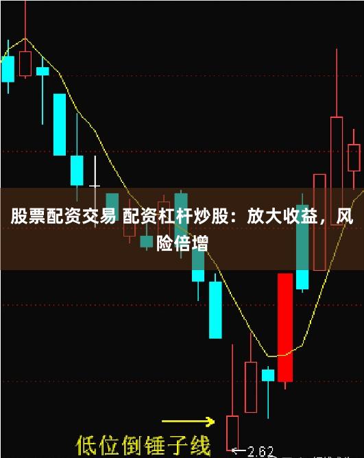 股票配资交易 配资杠杆炒股：放大收益，风险倍增