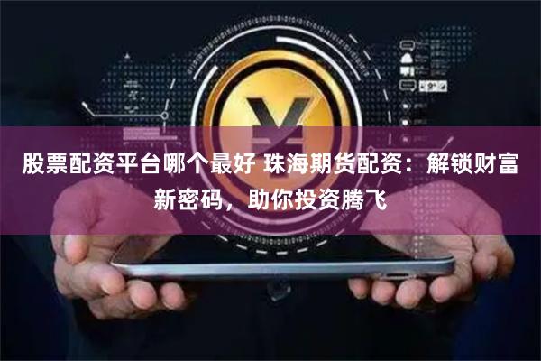 股票配资平台哪个最好 珠海期货配资：解锁财富新密码，助你投资腾飞