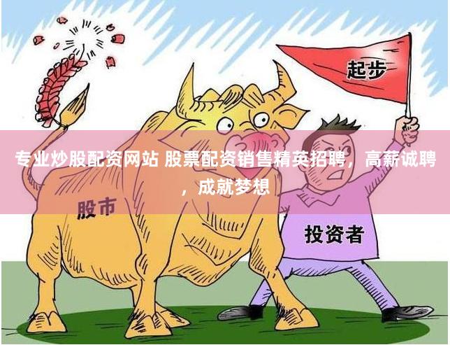 专业炒股配资网站 股票配资销售精英招聘,高薪诚聘,成就梦想