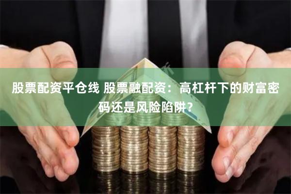 股票配资平仓线 股票融配资:高杠杆下的财富密码还是风险陷阱?