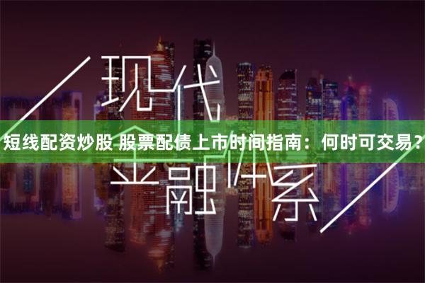 短线配资炒股 股票配债上市时间指南:何时可交易?