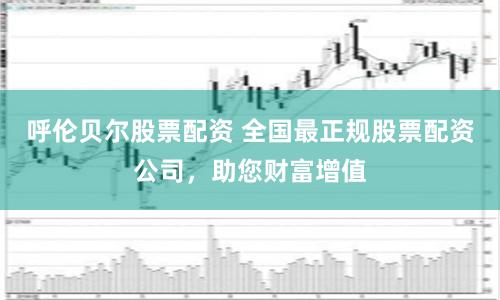 呼伦贝尔股票配资 全国最正规股票配资公司,助您财富增值