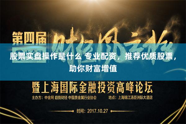 股票实盘操作是什么 专业配资,推荐优质股票,助你财富增值