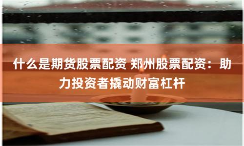 什么是期货股票配资 郑州股票配资：助力投资者撬动财富杠杆