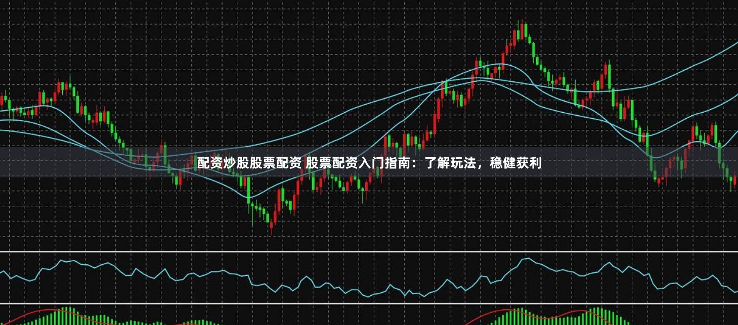 配资炒股股票配资 股票配资入门指南：了解玩法，稳健获利
