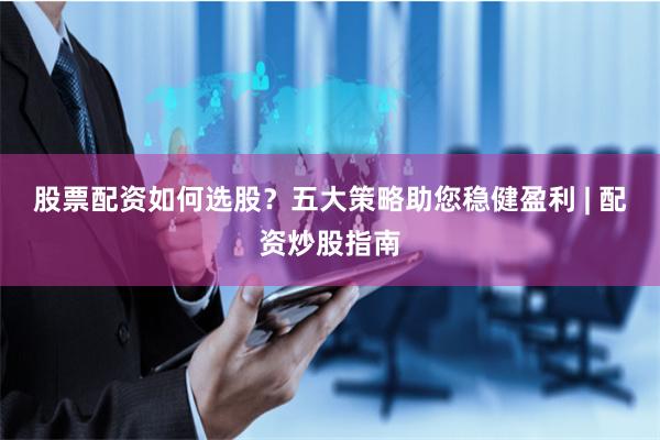 股票配资如何选股？五大策略助您稳健盈利 | 配资炒股指南