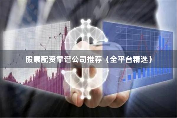 股票配资靠谱公司推荐（全平台精选）