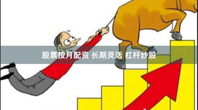 股票按月配资 长期灵活 杠杆炒股