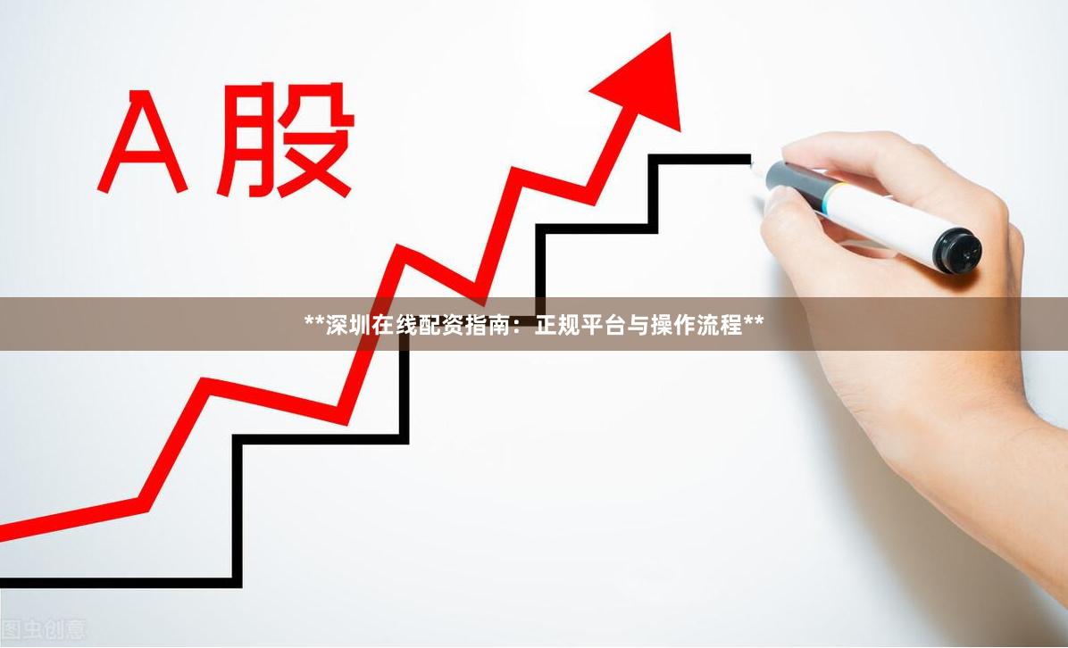 **深圳在线配资指南：正规平台与操作流程**