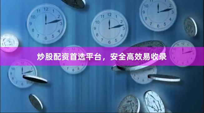 炒股配资首选平台，安全高效易收录