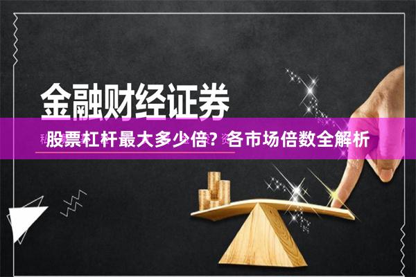股票杠杆最大多少倍？各市场倍数全解析
