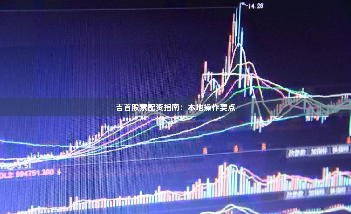 吉首股票配资指南：本地操作要点