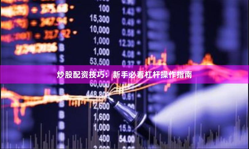 炒股配资技巧：新手必看杠杆操作指南