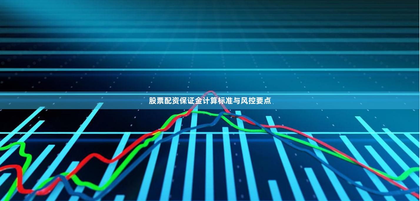 股票配资保证金计算标准与风控要点