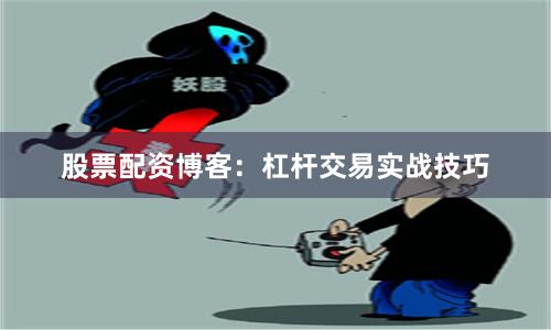 股票配资博客：杠杆交易实战技巧