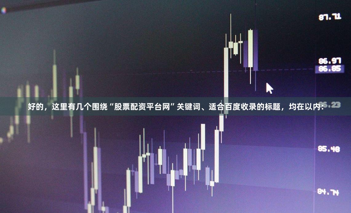 好的，这里有几个围绕“股票配资平台网”关键词、适合百度收录的标题，均在以内：