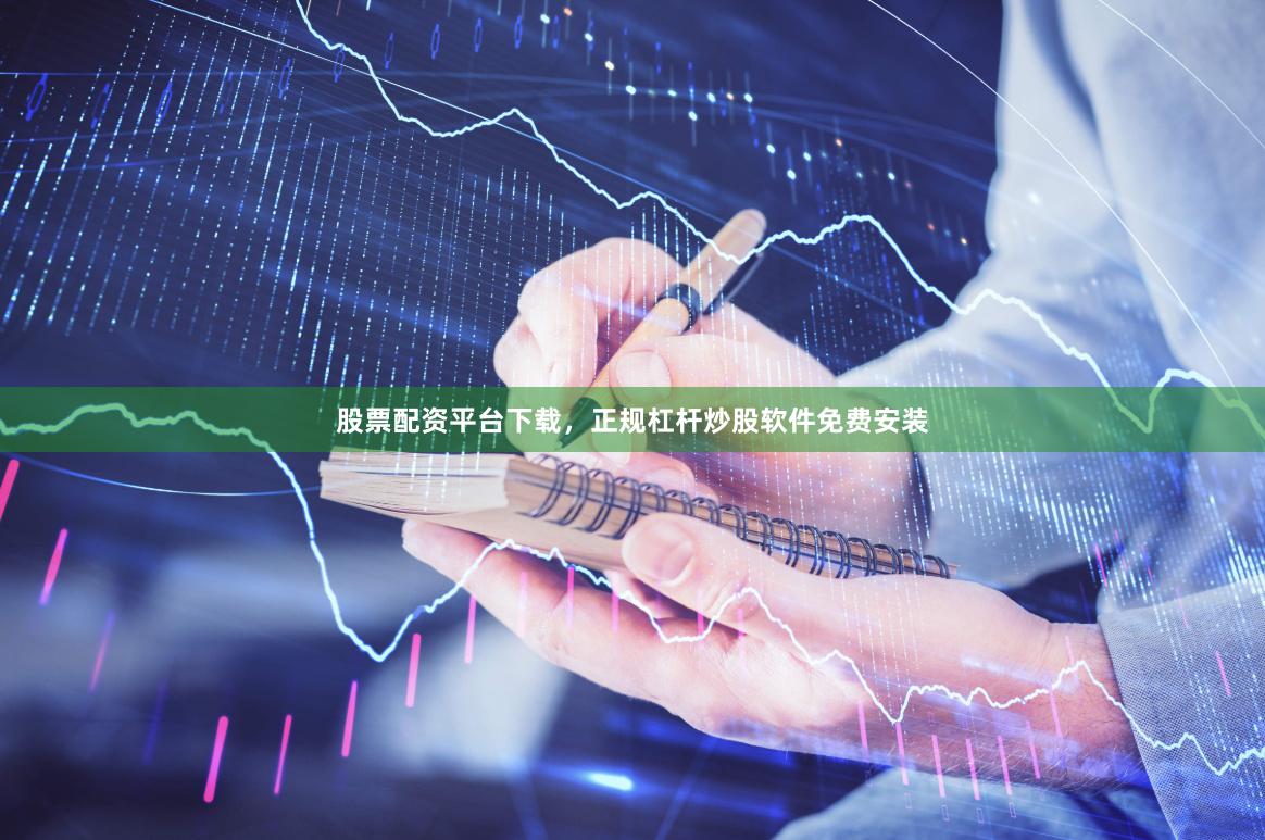 股票配资平台下载，正规杠杆炒股软件免费安装