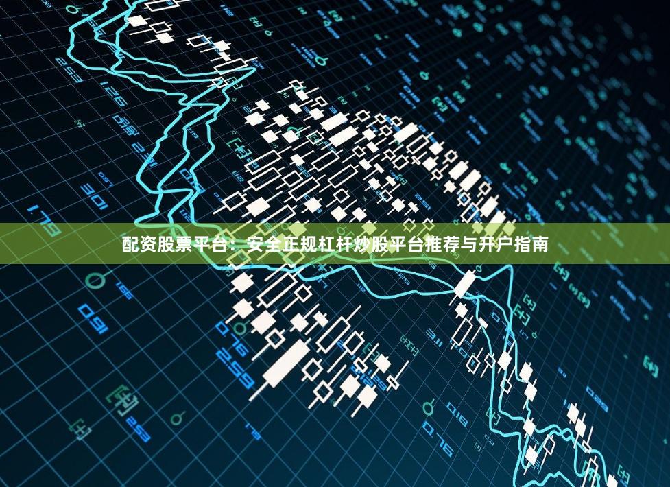 配资股票平台：安全正规杠杆炒股平台推荐与开户指南