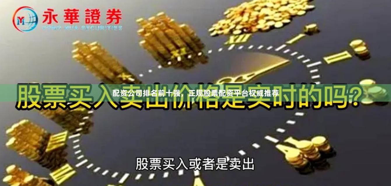 配资公司排名前十强，正规股票配资平台权威推荐
