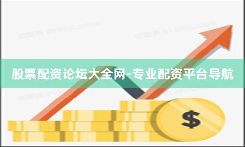 股票配资论坛大全网-专业配资平台导航