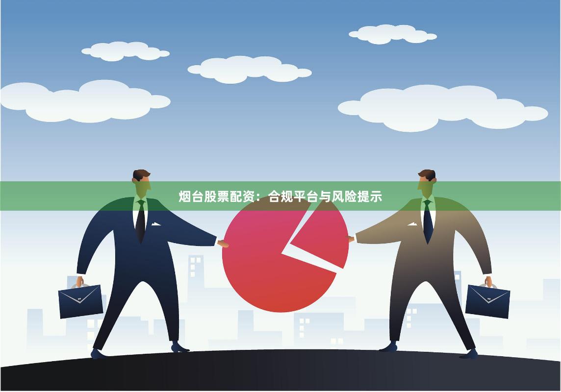 烟台股票配资：合规平台与风险提示