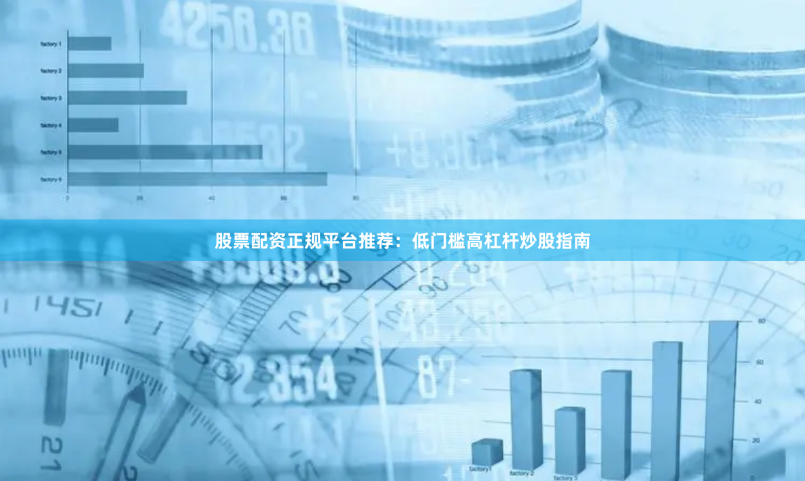 股票配资正规平台推荐：低门槛高杠杆炒股指南