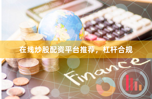 在线炒股配资平台推荐，杠杆合规