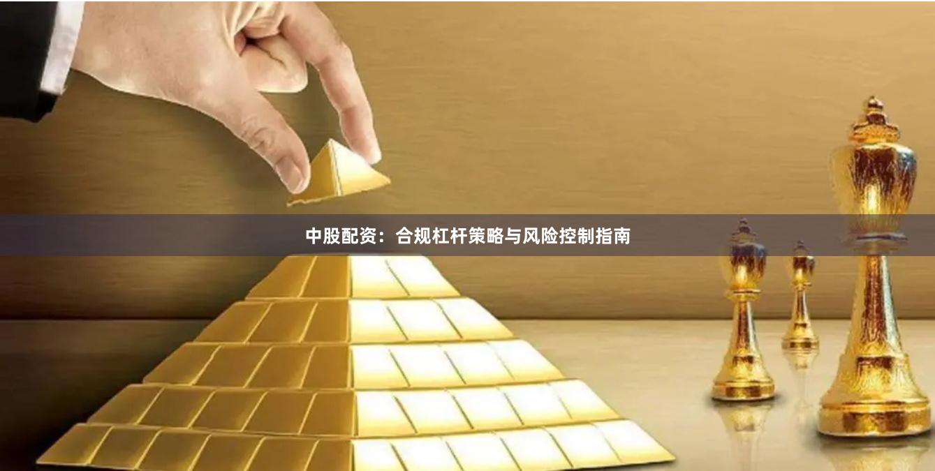 中股配资：合规杠杆策略与风险控制指南