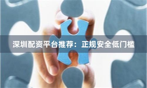 深圳配资平台推荐：正规安全低门槛