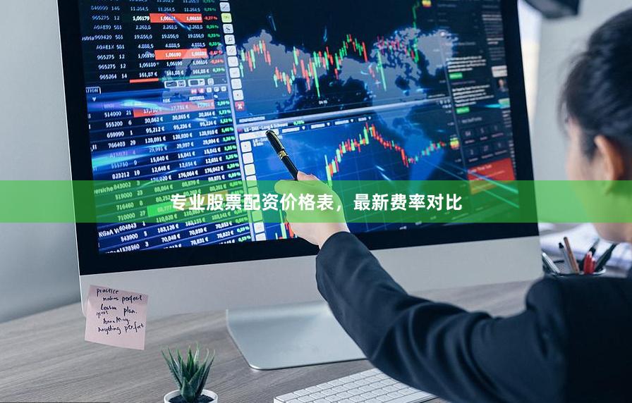 专业股票配资价格表，最新费率对比