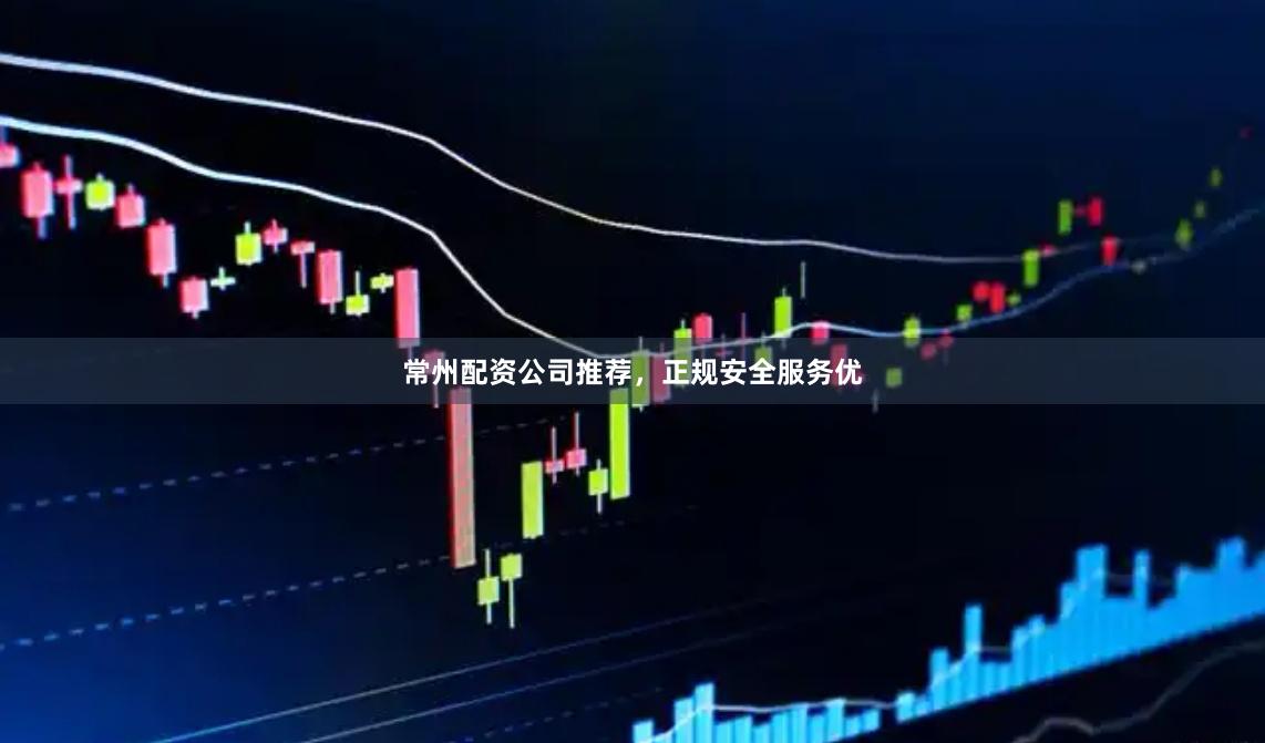常州配资公司推荐，正规安全服务优