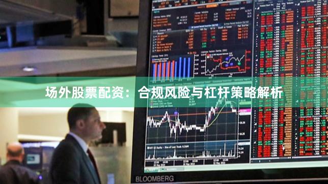 场外股票配资：合规风险与杠杆策略解析