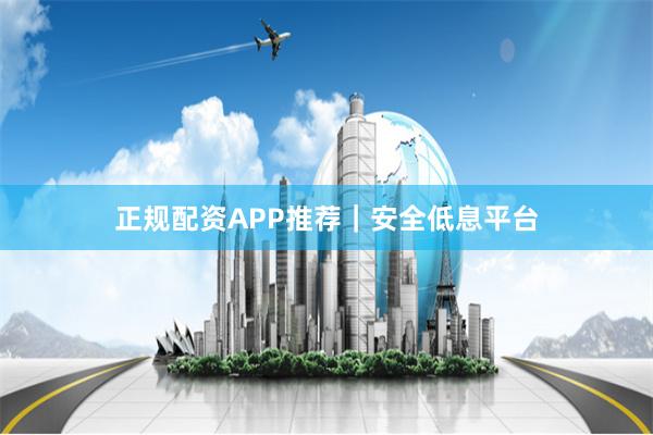 正规配资APP推荐｜安全低息平台
