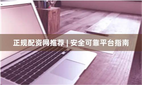 正规配资网推荐 | 安全可靠平台指南