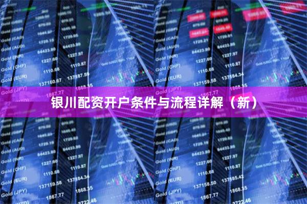 银川配资开户条件与流程详解（新）