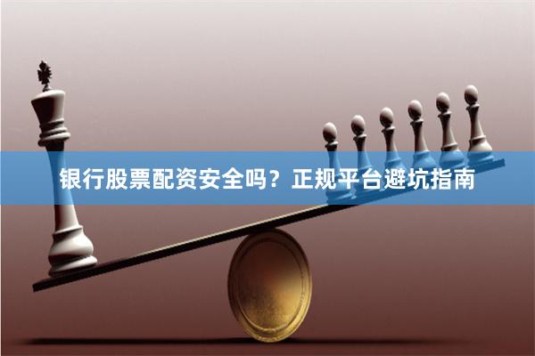 银行股票配资安全吗？正规平台避坑指南