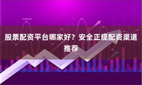 股票配资平台哪家好？安全正规配资渠道推荐