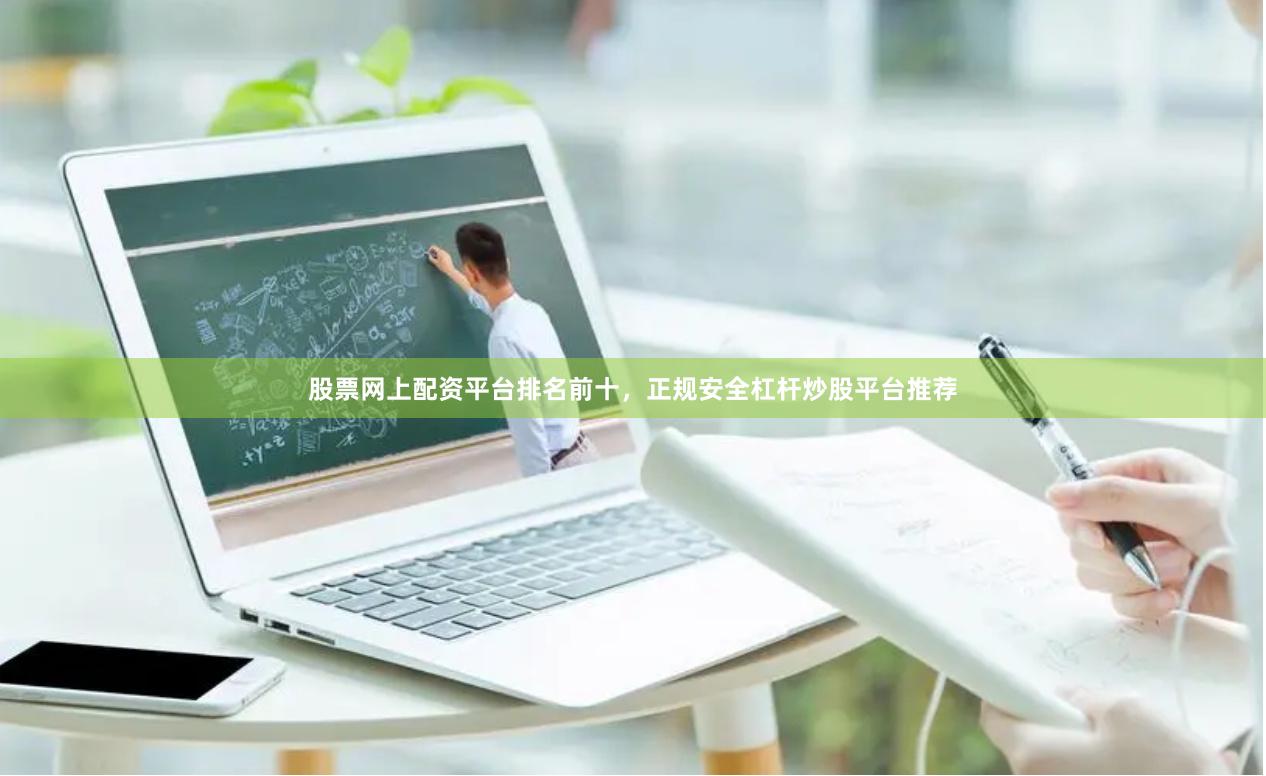 股票网上配资平台排名前十，正规安全杠杆炒股平台推荐
