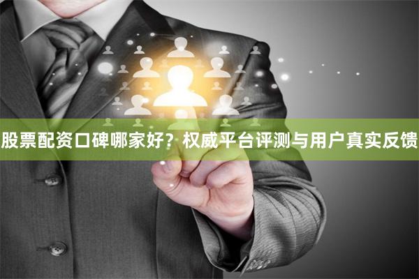 股票配资口碑哪家好？权威平台评测与用户真实反馈